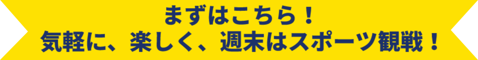まずはこちら！気軽に、楽しく、週末はスポーツ観戦！